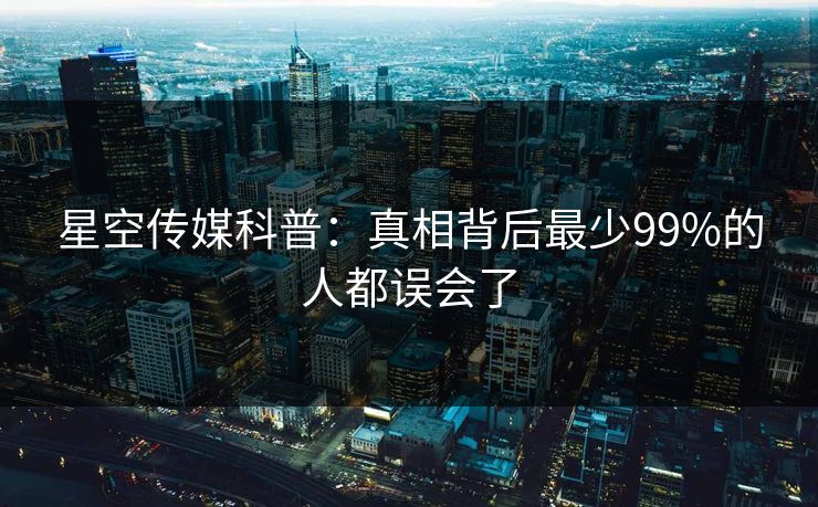 星空传媒科普：真相背后最少99%的人都误会了