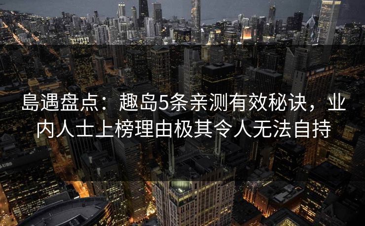 島遇盘点：趣岛5条亲测有效秘诀，业内人士上榜理由极其令人无法自持