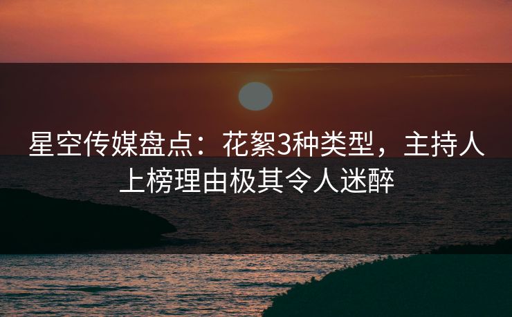 星空传媒盘点：花絮3种类型，主持人上榜理由极其令人迷醉