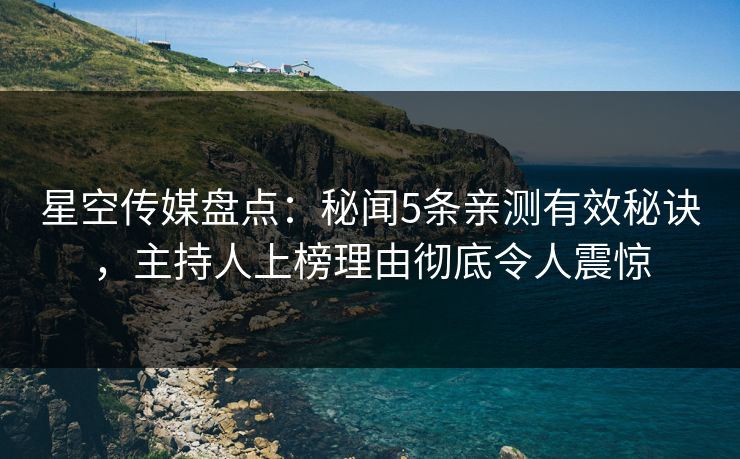 星空传媒盘点：秘闻5条亲测有效秘诀，主持人上榜理由彻底令人震惊