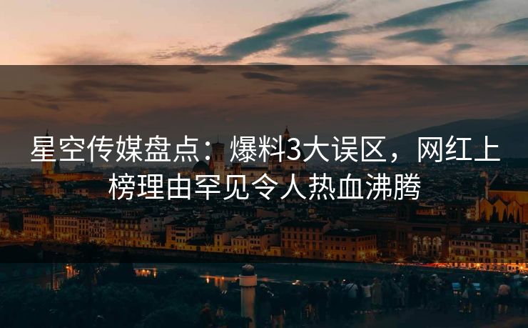 星空传媒盘点：爆料3大误区，网红上榜理由罕见令人热血沸腾