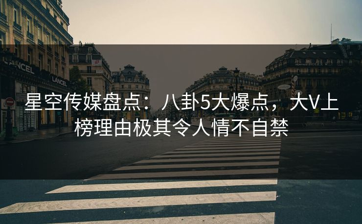 星空传媒盘点：八卦5大爆点，大V上榜理由极其令人情不自禁