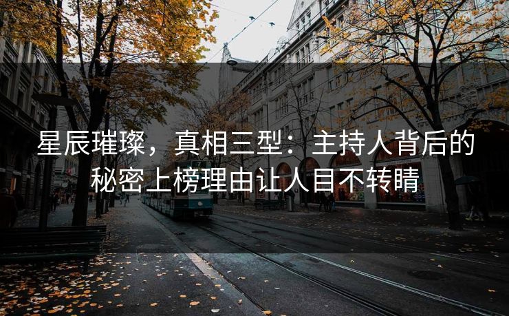 星辰璀璨，真相三型：主持人背后的秘密上榜理由让人目不转睛