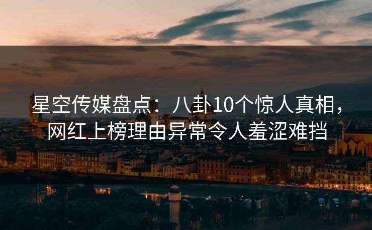 星空传媒盘点：八卦10个惊人真相，网红上榜理由异常令人羞涩难挡