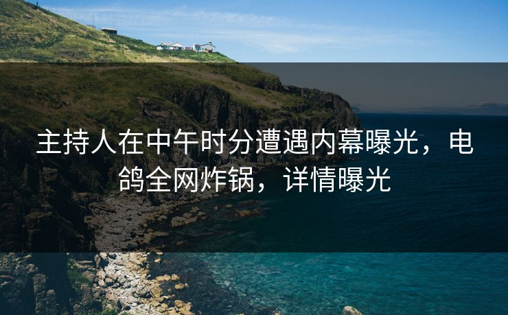 主持人在中午时分遭遇内幕曝光，电鸽全网炸锅，详情曝光