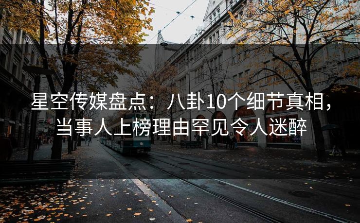 星空传媒盘点：八卦10个细节真相，当事人上榜理由罕见令人迷醉