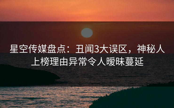 星空传媒盘点：丑闻3大误区，神秘人上榜理由异常令人暧昧蔓延