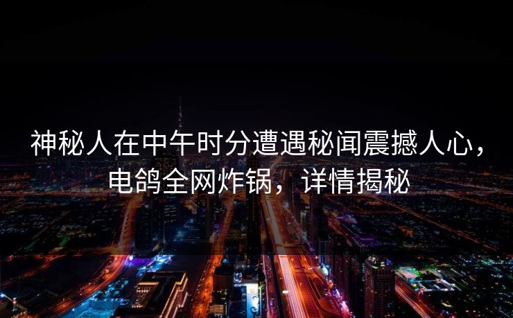 神秘人在中午时分遭遇秘闻震撼人心，电鸽全网炸锅，详情揭秘