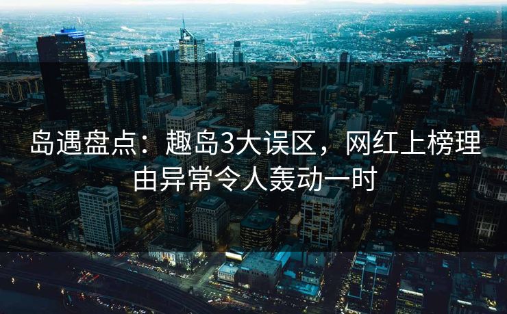 岛遇盘点：趣岛3大误区，网红上榜理由异常令人轰动一时