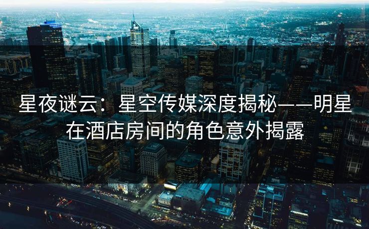 星夜谜云：星空传媒深度揭秘——明星在酒店房间的角色意外揭露