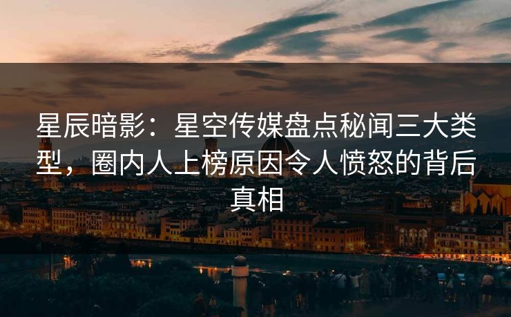 星辰暗影：星空传媒盘点秘闻三大类型，圈内人上榜原因令人愤怒的背后真相