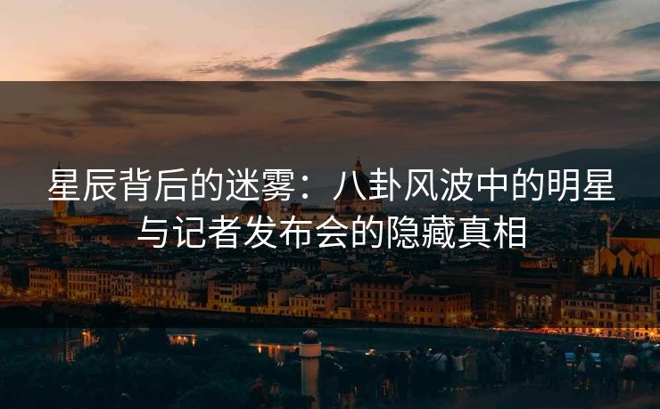 星辰背后的迷雾：八卦风波中的明星与记者发布会的隐藏真相
