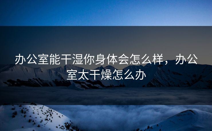 办公室能干湿你身体会怎么样，办公室太干燥怎么办