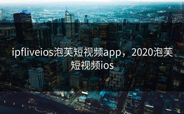 ipfliveios泡芙短视频app，2020泡芙短视频ios