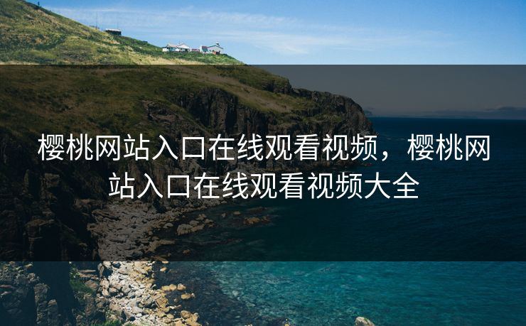 樱桃网站入口在线观看视频，樱桃网站入口在线观看视频大全