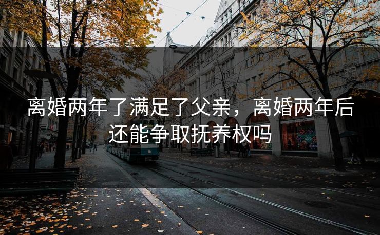 离婚两年了满足了父亲，离婚两年后还能争取抚养权吗