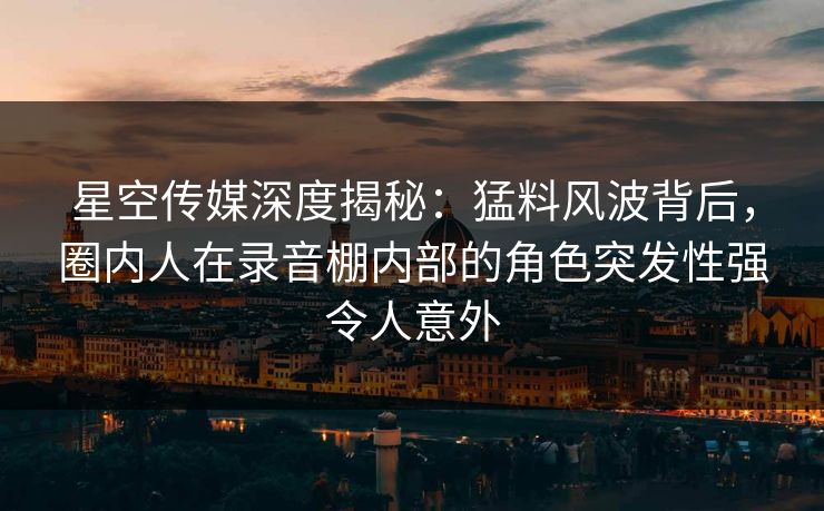 星空传媒深度揭秘:猛料风波背后,圈内人在录音棚内部的角色突发性强令人意外 星空传媒深度揭秘:猛料风波背后,圈内人在录音棚内部的角色突发性强令人意外