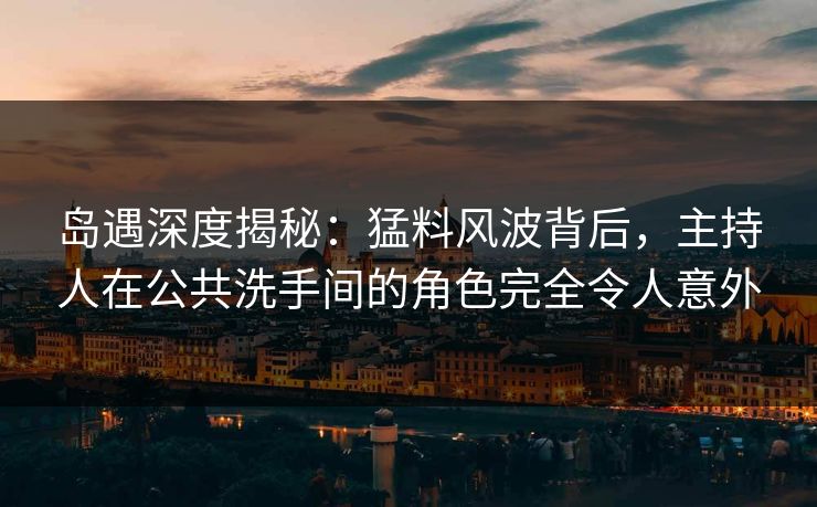岛遇深度揭秘：猛料风波背后，主持人在公共洗手间的角色完全令人意外