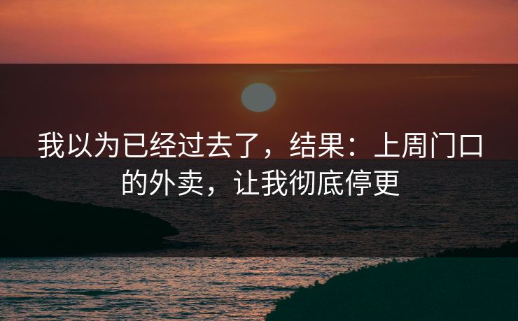 我以为已经过去了，结果：上周门口的外卖，让我彻底停更