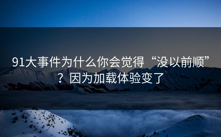 91大事件为什么你会觉得“没以前顺”？因为加载体验变了