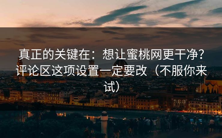 真正的关键在：想让蜜桃网更干净？评论区这项设置一定要改（不服你来试）
