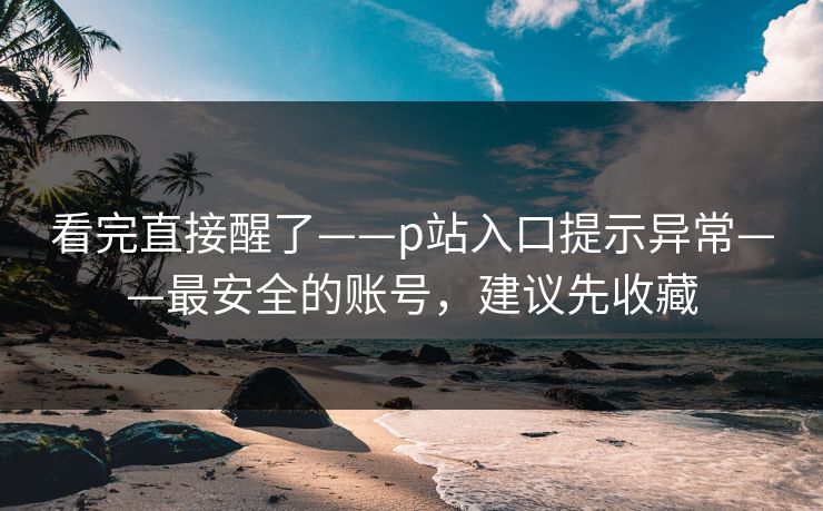 看完直接醒了——p站入口提示异常——最安全的账号，建议先收藏