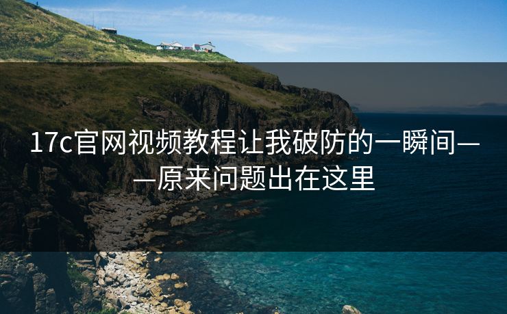 17c官网视频教程让我破防的一瞬间——原来问题出在这里