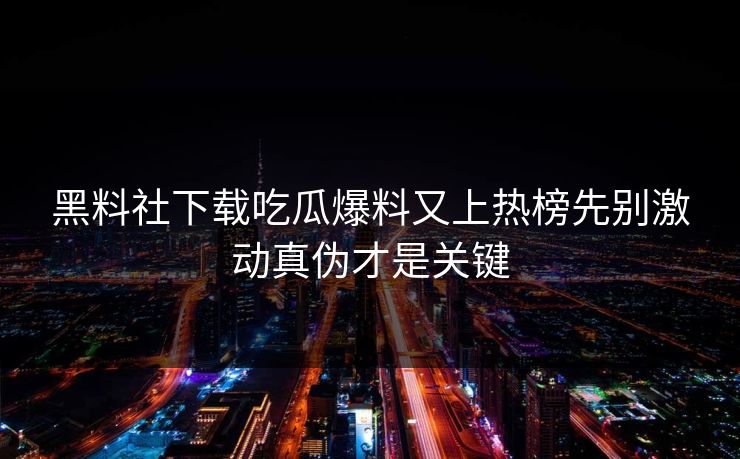 黑料社下载吃瓜爆料又上热榜先别激动真伪才是关键