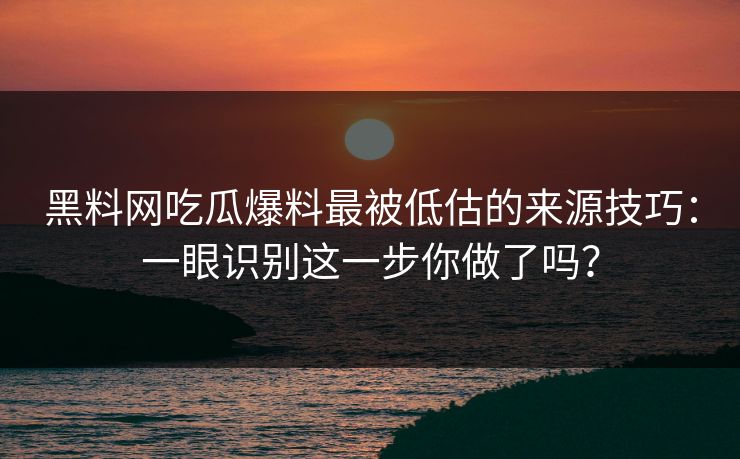 黑料网吃瓜爆料最被低估的来源技巧：一眼识别这一步你做了吗？