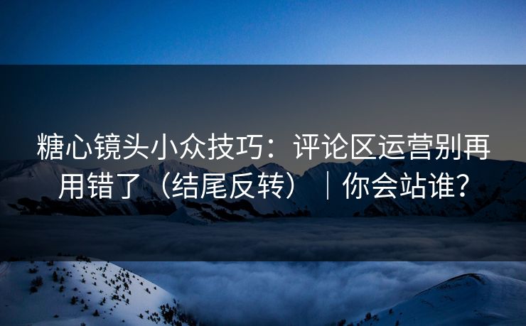 糖心镜头小众技巧：评论区运营别再用错了（结尾反转）｜你会站谁？