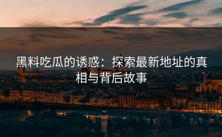 黑料吃瓜的诱惑：探索最新地址的真相与背后故事