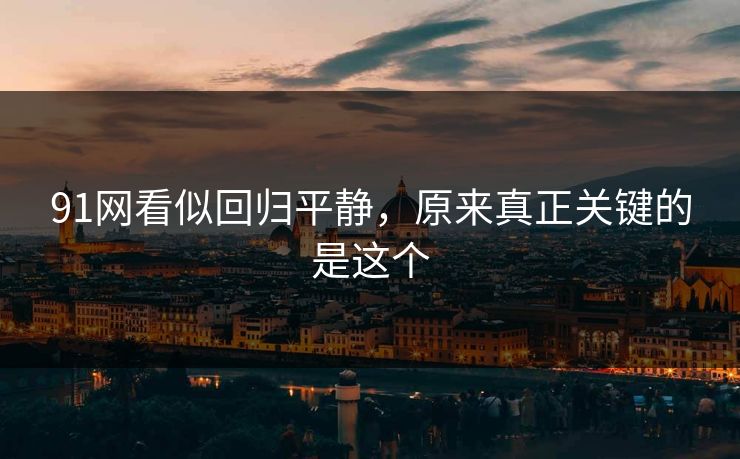 91网看似回归平静，原来真正关键的是这个