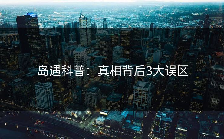 岛遇科普：真相背后3大误区