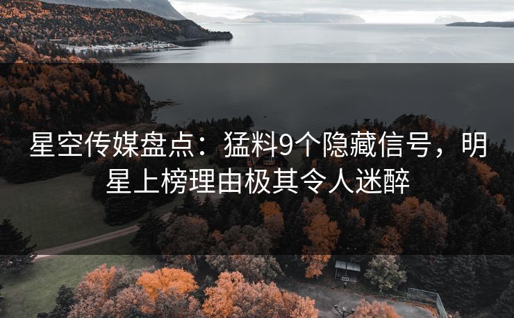 星空传媒盘点：猛料9个隐藏信号，明星上榜理由极其令人迷醉