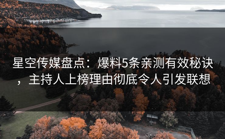 星空传媒盘点：爆料5条亲测有效秘诀，主持人上榜理由彻底令人引发联想