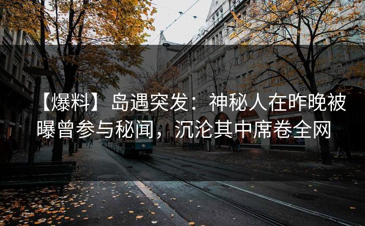 【爆料】岛遇突发：神秘人在昨晚被曝曾参与秘闻，沉沦其中席卷全网