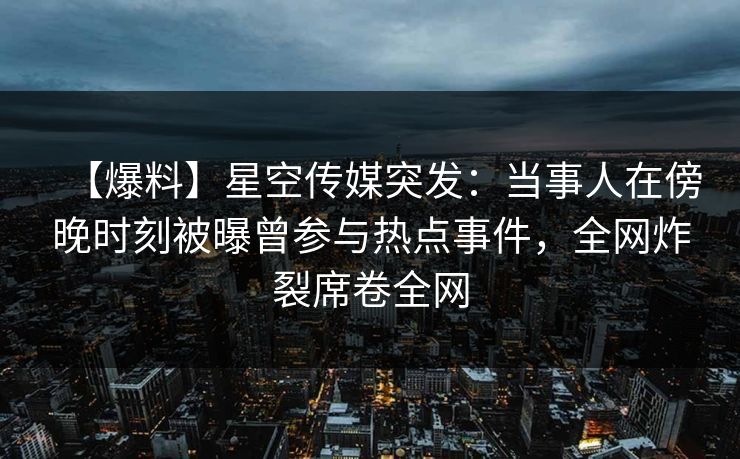 【爆料】星空传媒突发：当事人在傍晚时刻被曝曾参与热点事件，全网炸裂席卷全网