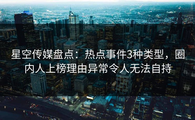 星空传媒盘点：热点事件3种类型，圈内人上榜理由异常令人无法自持