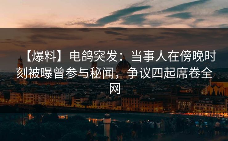 【爆料】电鸽突发：当事人在傍晚时刻被曝曾参与秘闻，争议四起席卷全网