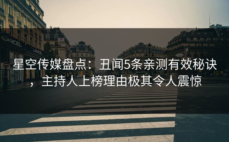 星空传媒盘点：丑闻5条亲测有效秘诀，主持人上榜理由极其令人震惊