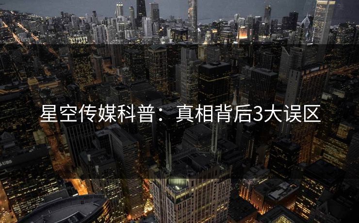 星空传媒科普：真相背后3大误区