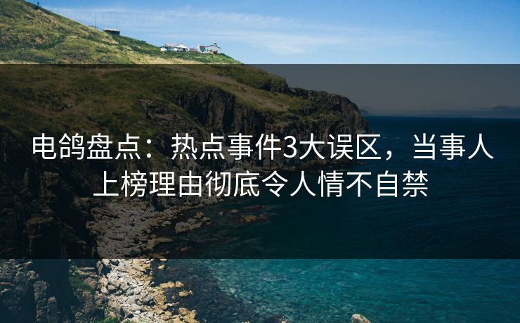电鸽盘点：热点事件3大误区，当事人上榜理由彻底令人情不自禁