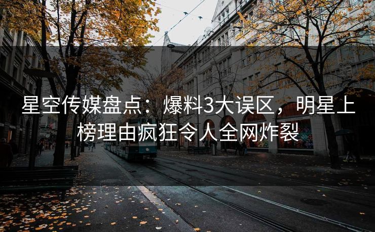 星空传媒盘点：爆料3大误区，明星上榜理由疯狂令人全网炸裂