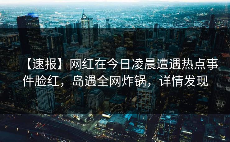 【速报】网红在今日凌晨遭遇热点事件脸红，岛遇全网炸锅，详情发现