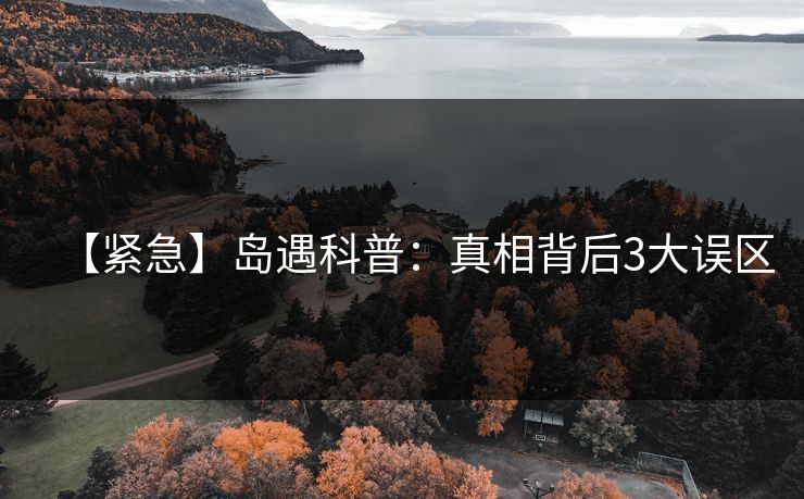 【紧急】岛遇科普：真相背后3大误区