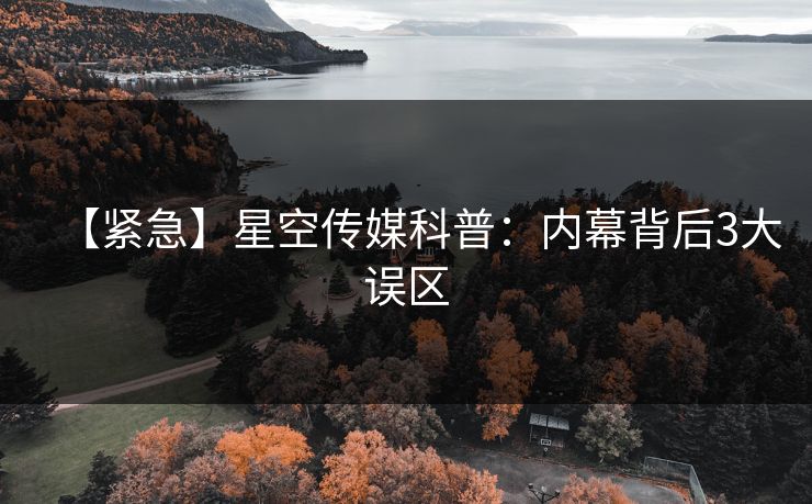 【紧急】星空传媒科普：内幕背后3大误区