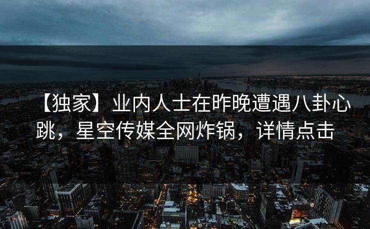 【独家】业内人士在昨晚遭遇八卦心跳,星空传媒全网炸锅,详情点击 【独家】业内人士在昨晚遭遇八卦心跳,星空传媒全网炸锅,详情点击