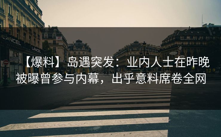 【爆料】岛遇突发：业内人士在昨晚被曝曾参与内幕，出乎意料席卷全网