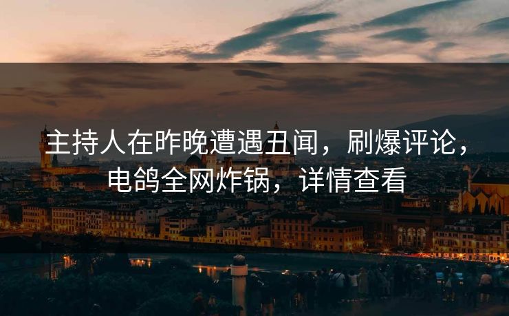 主持人在昨晚遭遇丑闻，刷爆评论，电鸽全网炸锅，详情查看