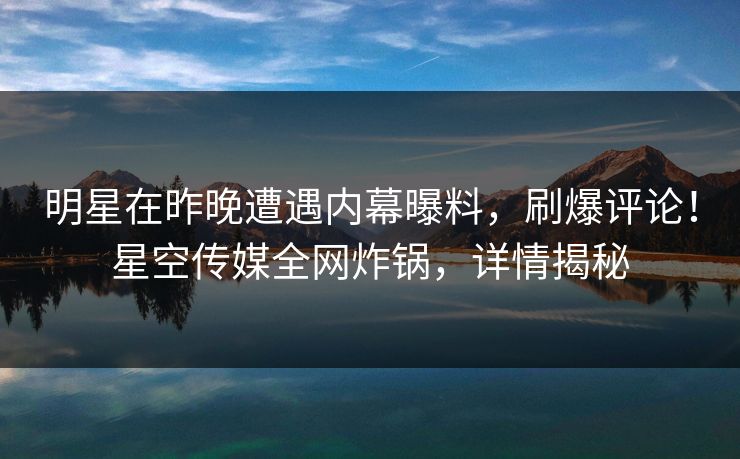 明星在昨晚遭遇内幕曝料，刷爆评论！星空传媒全网炸锅，详情揭秘